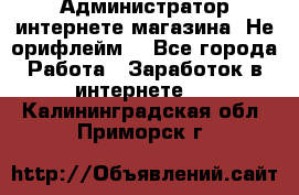 Администратор интернете магазина. Не орифлейм. - Все города Работа » Заработок в интернете   . Калининградская обл.,Приморск г.